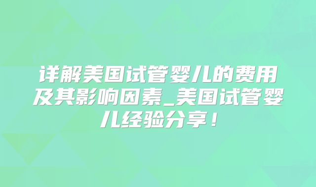 详解美国试管婴儿的费用及其影响因素_美国试管婴儿经验分享!
