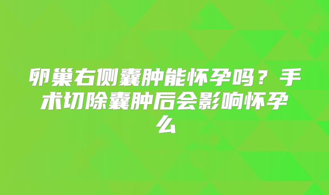 卵巢右侧囊肿能怀孕吗？手术切除囊肿后会影响怀孕么