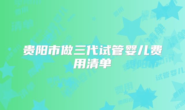 贵阳市做三代试管婴儿费用清单