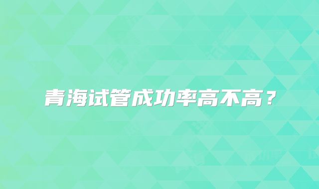 青海试管成功率高不高?