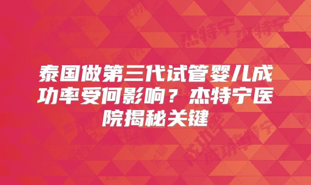 泰国做第三代试管婴儿成功率受何影响？杰特宁医院揭秘关键