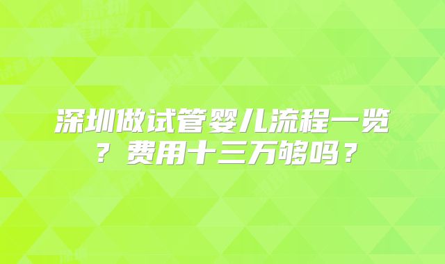 深圳做试管婴儿流程一览？费用十三万够吗？