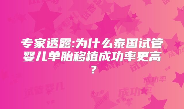 专家透露:为什么泰国试管婴儿单胎移植成功率更高?