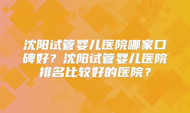 沈阳试管婴儿医院哪家口碑好？沈阳试管婴儿医院排名比较好的医院？