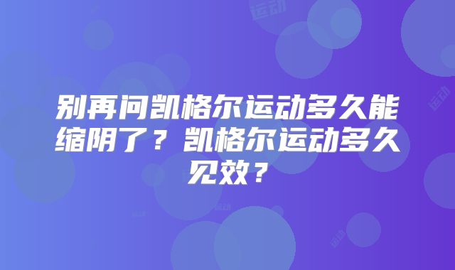 别再问凯格尔运动多久能缩阴了？凯格尔运动多久见效？