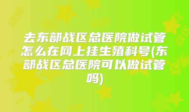 去东部战区总医院做试管怎么在网上挂生殖科号(东部战区总医院可以做试管吗)