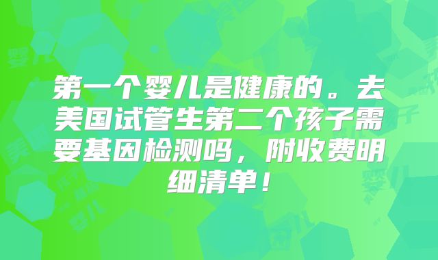 第一个婴儿是健康的。去美国试管生第二个孩子需要基因检测吗，附收费明细清单！
