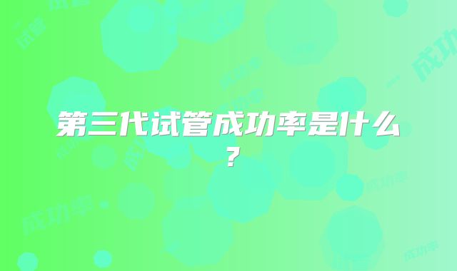 第三代试管成功率是什么？