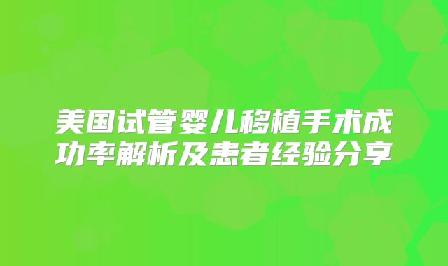 美国试管婴儿移植手术成功率解析及患者经验分享