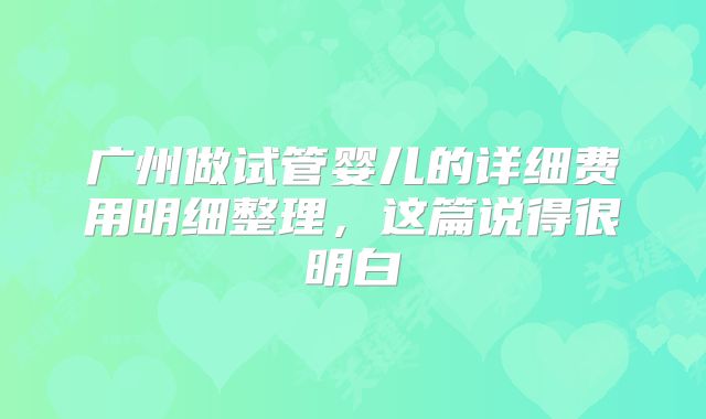 广州做试管婴儿的详细费用明细整理,这篇说得很明白