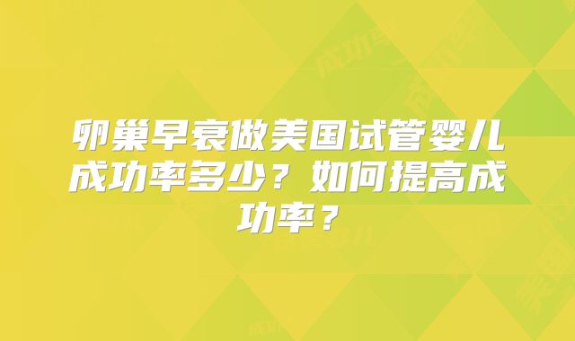 卵巢早衰做美国试管婴儿成功率多少?如何提高成功率?