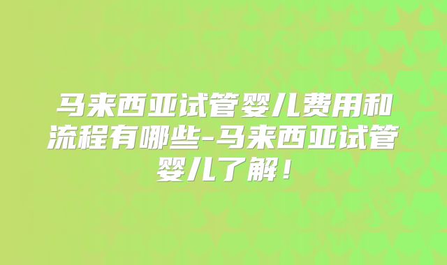 马来西亚试管婴儿费用和流程有哪些-马来西亚试管婴儿了解!