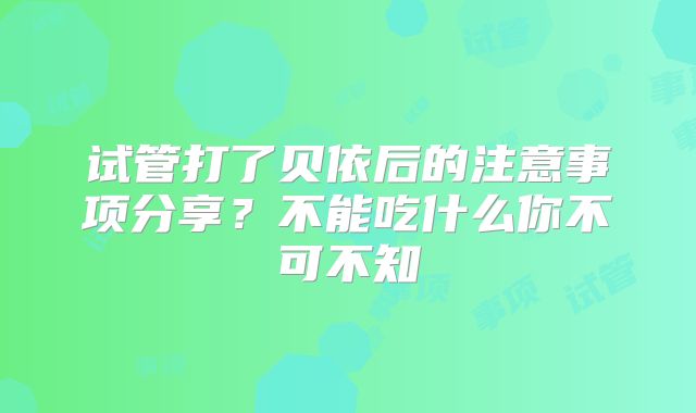 试管打了贝依后的注意事项分享?不能吃什么你不可不知