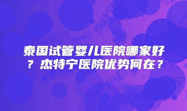 泰国试管婴儿医院哪家好?杰特宁医院优势何在?