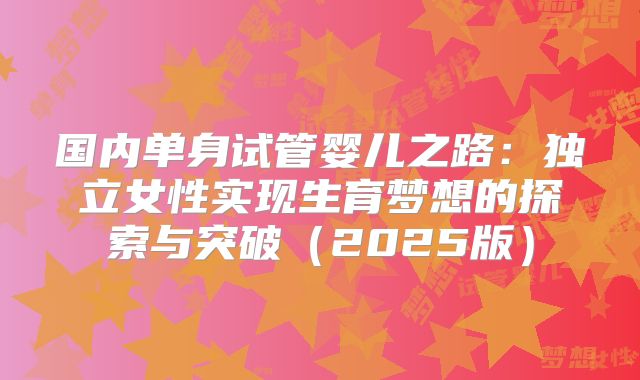 国内单身试管婴儿之路：独立女性实现生育梦想的探索与突破（2025版）