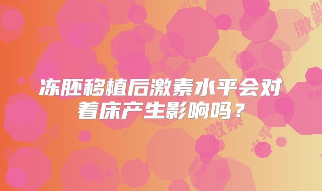 冻胚移植后激素水平会对着床产生影响吗？
