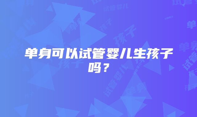 单身可以试管婴儿生孩子吗？