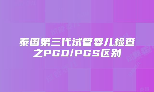 泰国第三代试管婴儿检查之PGD/PGS区别