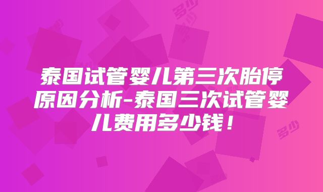泰国试管婴儿第三次胎停原因分析-泰国三次试管婴儿费用多少钱！