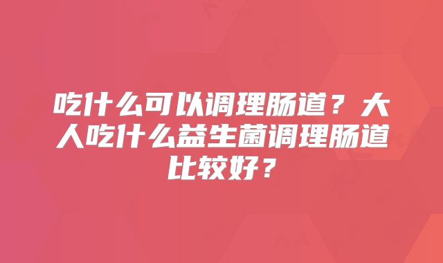 吃什么可以调理肠道？大人吃什么益生菌调理肠道比较好？