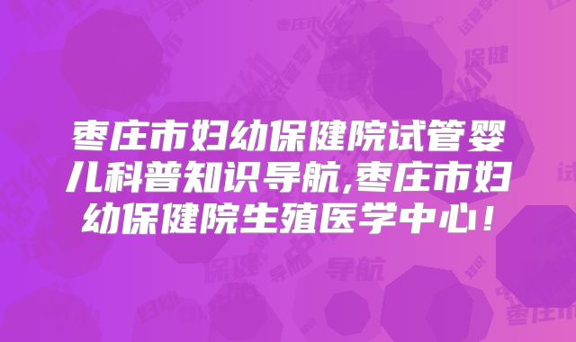 枣庄市妇幼保健院试管婴儿科普知识导航,枣庄市妇幼保健院生殖医学中心!