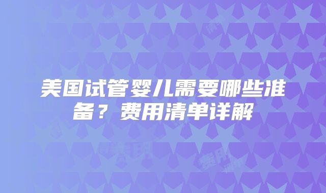 美国试管婴儿需要哪些准备？费用清单详解