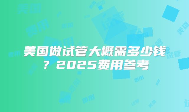 美国做试管大概需多少钱？2025费用参考