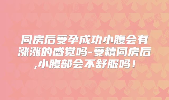 同房后受孕成功小腹会有涨涨的感觉吗-受精同房后,小腹部会不舒服吗！