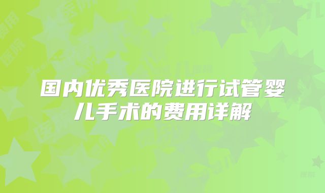 国内优秀医院进行试管婴儿手术的费用详解