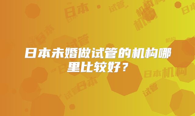 日本未婚做试管的机构哪里比较好？
