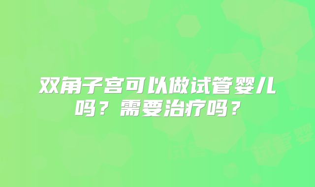 双角子宫可以做试管婴儿吗？需要治疗吗？