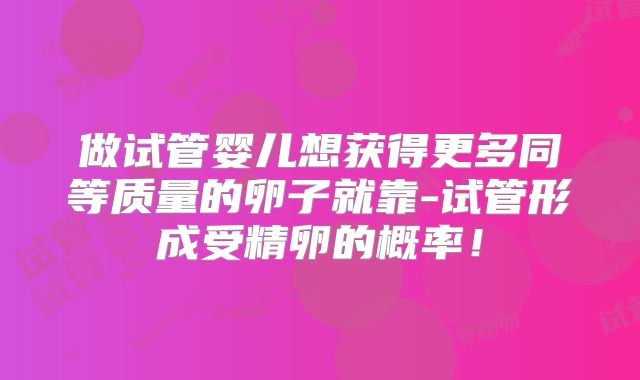 做试管婴儿想获得更多同等质量的卵子就靠-试管形成受精卵的概率！