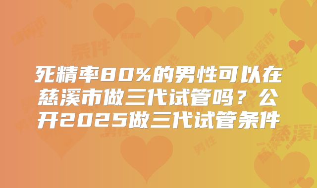 死精率80%的男性可以在慈溪市做三代试管吗？公开2025做三代试管条件