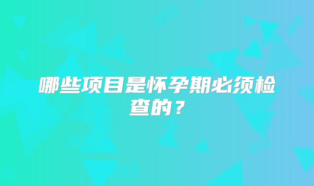 哪些项目是怀孕期必须检查的?