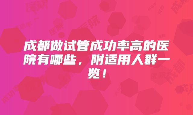 成都做试管成功率高的医院有哪些，附适用人群一览！