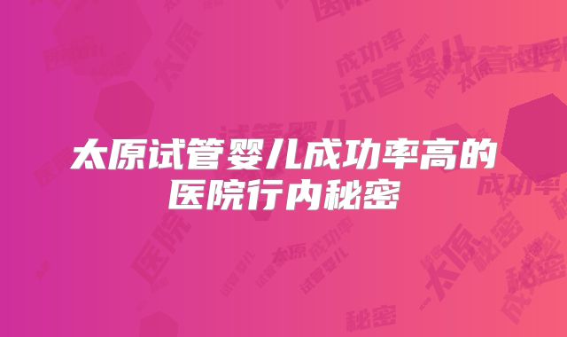 太原试管婴儿成功率高的医院行内秘密