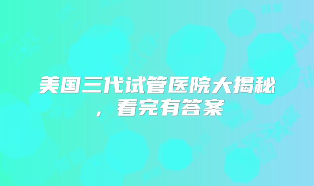 美国三代试管医院大揭秘，看完有答案