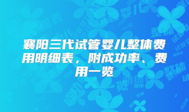 襄阳三代试管婴儿整体费用明细表,附成功率、费用一览