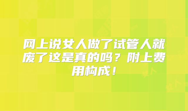 网上说女人做了试管人就废了这是真的吗？附上费用构成！