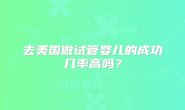 去美国做试管婴儿的成功几率高吗？
