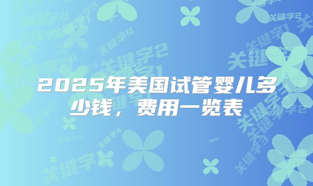 2025年美国试管婴儿多少钱,费用一览表