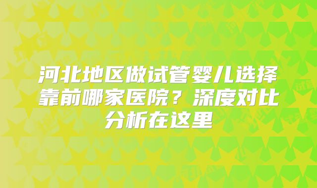 河北地区做试管婴儿选择靠前哪家医院？深度对比分析在这里