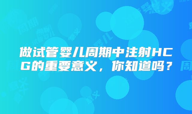 做试管婴儿周期中注射HCG的重要意义，你知道吗？