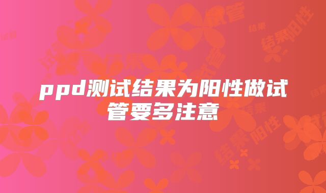 ppd测试结果为阳性做试管要多注意