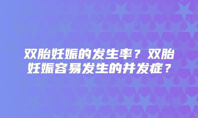 双胎妊娠的发生率?双胎妊娠容易发生的并发症?