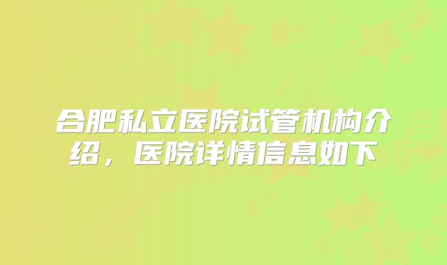 合肥私立医院试管机构介绍，医院详情信息如下