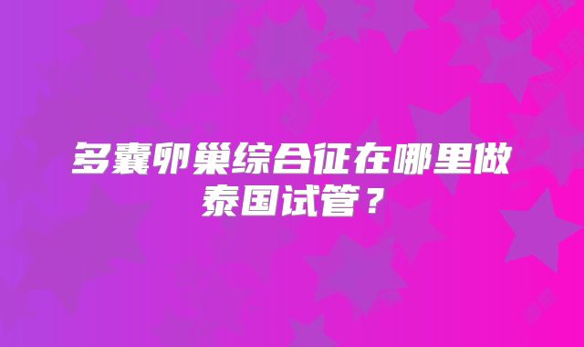 多囊卵巢综合征在哪里做泰国试管？