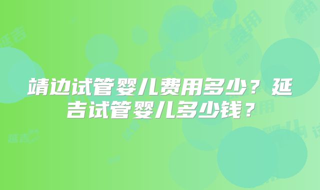 靖边试管婴儿费用多少?延吉试管婴儿多少钱?