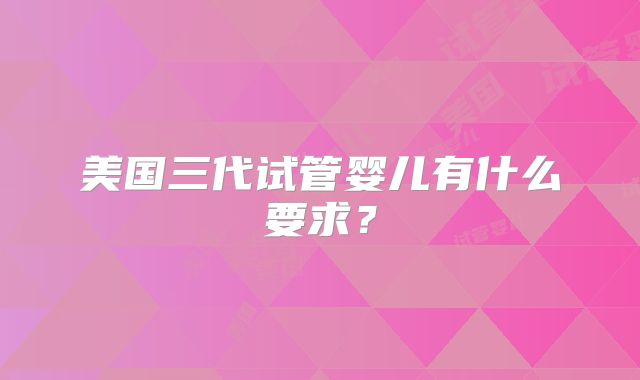 美国三代试管婴儿有什么要求?