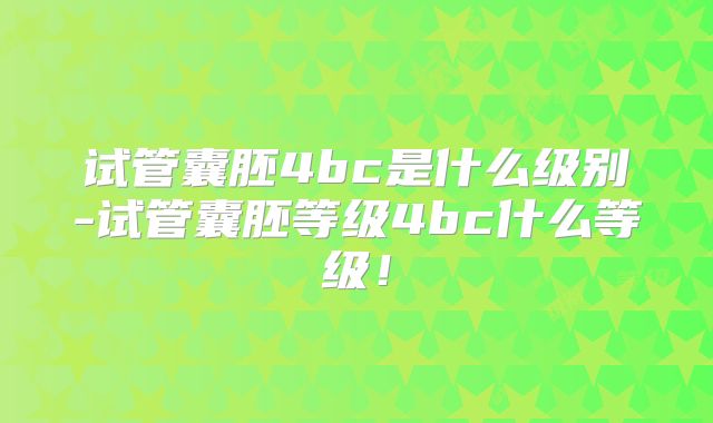 试管囊胚4bc是什么级别-试管囊胚等级4bc什么等级!